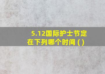 5.12国际护士节定在下列哪个时间 ( )